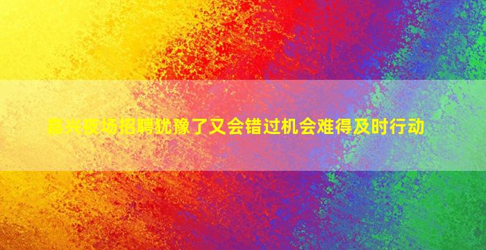 嘉兴夜场招聘犹豫了又会错过机会难得及时行动